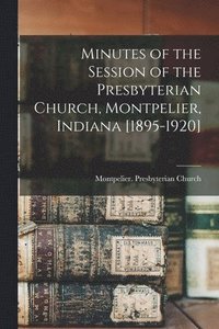 bokomslag Minutes of the Session of the Presbyterian Church, Montpelier, Indiana [1895-1920]