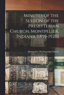 Minutes of the Session of the Presbyterian Church, Montpelier, Indiana [1895-1920] 1