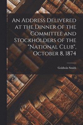Address Delivered at the Dinner of the Committee and Stockholders of the "National Club", October 8, 1874 [microform]