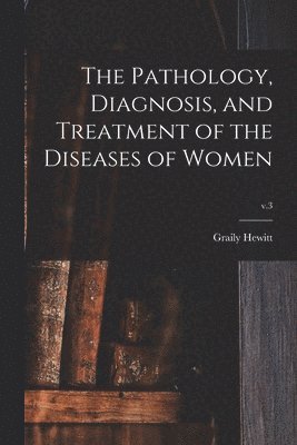 bokomslag Pathology, Diagnosis, and Treatment of the Diseases of Women; v.3
