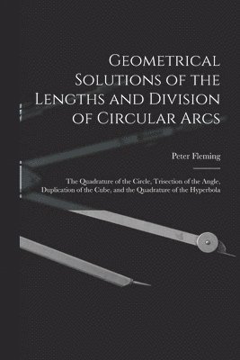 Geometrical Solutions of the Lengths and Division of Circular Arcs [microform] 1