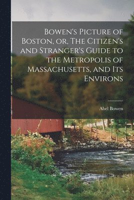 Bowen's Picture of Boston, or, The Citizen's and Stranger's Guide to the Metropolis of Massachusetts, and Its Environs 1