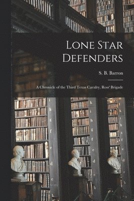 S. B. (Samuel Benton) Barron - Lone Star Defenders; a Chronicle of the Third Texas Cavalry, Ross' Brigade, Häftad