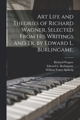 Art Life and Theories of Richard Wagner, Selected From His Writings and Tr. by Edward L. Burlingame; 1