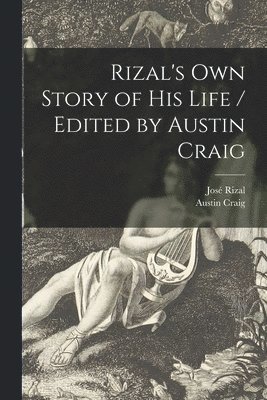 Rizal's Own Story of His Life / Edited by Austin Craig 1