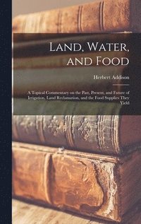 bokomslag Land, Water, and Food: a Topical Commentary on the Past, Present, and Future of Irrigation, Land Reclamation, and the Food Supplies They Yiel