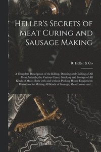 bokomslag Heller's Secrets of Meat Curing and Sausage Making; a Complete Description of the Killing, Dressing and Chilling of All Meat Animals; the Various Cure