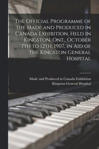 bokomslag Official Programme of the Made and Produced in Canada Exhibition, Held in Kingston, Ont., October 7th to 12th, 1907, in Aid of the Kingston General Hospital