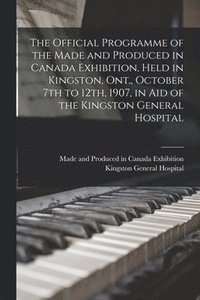bokomslag The Official Programme of the Made and Produced in Canada Exhibition, Held in Kingston, Ont., October 7th to 12th, 1907, in Aid of the Kingston General Hospital