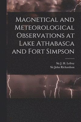 Magnetical and Meteorological Observations at Lake Athabasca and Fort Simpson [microform] 1