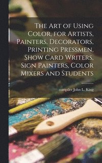 bokomslag The Art of Using Color, for Artists, Painters, Decorators, Printing Pressmen, Show Card Writers, Sign Painters, Color Mixers and Students