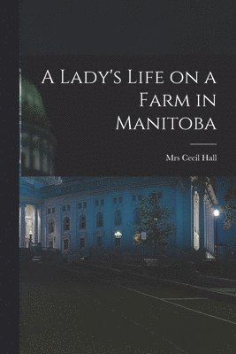 A Lady's Life on a Farm in Manitoba [microform] 1