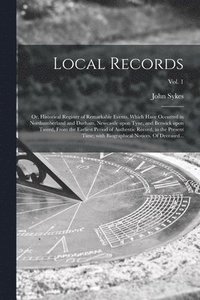 bokomslag Local Records; or, Historical Register of Remarkable Events, Which Have Occurred in Northumberland and Durham, Newcastle Upon Tyne, and Berwick Upon Tweed, From the Earliest Period of Authentic Rec...