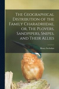 bokomslag The Geographical Distribution of the Family Charadriidae, or, The Plovers, Sandpipers, Snipes, and Their Allies