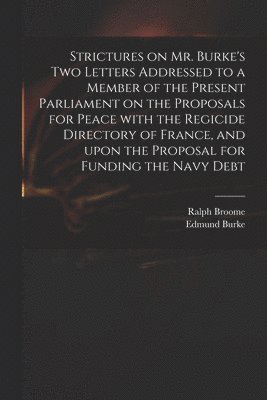 Strictures on Mr. Burke's Two Letters Addressed to a Member of the Present Parliament on the Proposals for Peace With the Regicide Directory of France, and Upon the Proposal for Funding the Navy Debt 1