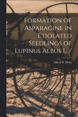 Alfred N. Meiss, Alfred N Meiss - Formation of Asparagine in Etiolated Seedlings of Lupinus Albus L. /, Häftad