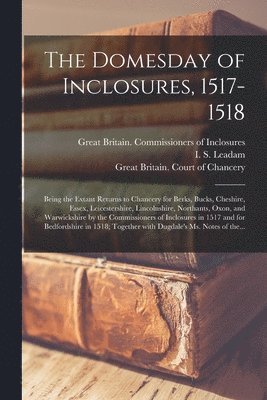 Great Britain Commissioners of Inclo, I. S. (Isaac Saunders) Leadam, Great Britain Court Of Chancery - Domesday of Inclosures, 1517-1518; Being the Extant Returns to Chancery for Berks, Bucks, Cheshire, Essex, Leicestershire, Lincolnshire, Northants, Oxon, and Warwickshire by the Commissioners of Inclosures in 1517 and for Bedfordshire in 1518;..., Häftad
