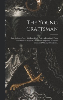 bokomslag The Young Craftsman; Descriptions of Over 450 Easy Craft Projects Reprinted From Past Issues of Popular Mechanics Magazine, What-to-make, and Other Publications..