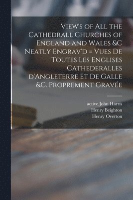 View's of All the Cathedrall Churches of England and Wales &c Neatly Engrav'd = Vues De Toutes Les Englises Cathederalles D'Angleterre Et De Galle &c. Proprement Grave&#769;e 1