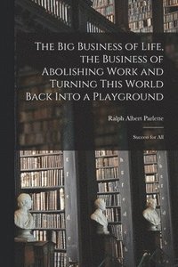 bokomslag The Big Business of Life, the Business of Abolishing Work and Turning This World Back Into a Playground; Success for All