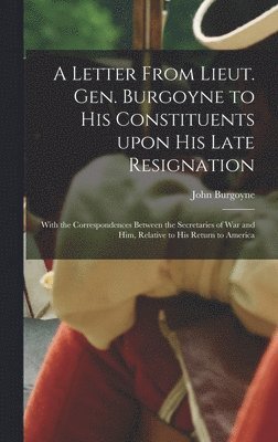 bokomslag A Letter From Lieut. Gen. Burgoyne to His Constituents Upon His Late Resignation: With the Correspondences Between the Secretaries of War and Him, Rel