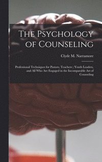 bokomslag The Psychology of Counseling: Professional Techniques for Pastors, Teachers; Youth Leaders, and All Who Are Engaged in the Incomparable Art of Couns