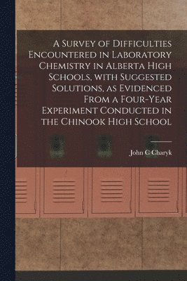 A Survey of Difficulties Encountered in Laboratory Chemistry in Alberta High Schools, With Suggested Solutions, as Evidenced From a Four-year Experime 1