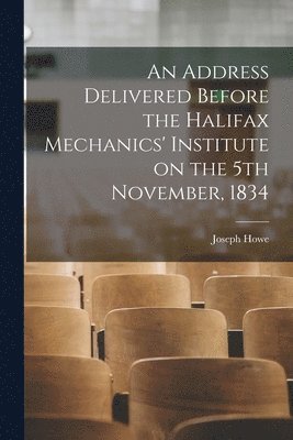 Joseph 1804-1873 Howe - Address Delivered Before the Halifax Mechanics' Institute on the 5th November, 1834 [microform], Häftad