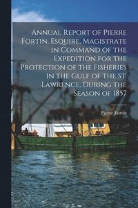 bokomslag Annual Report of Pierre Fortin, Esquire, Magistrate in Command of the Expedition for the Protection of the Fisheries in the Gulf of the St. Lawrence, During the Season of 1857 [microform]