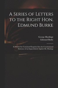 bokomslag A Series of Letters to the Right Hon. Edmund Burke; in Which Are Contained Enquiries Into the Constitutional Existence of an Impeachment Against Mr. Hastings