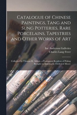 Inc Anderson Galleries, Charles Lang Freer - Catalogue of Chinese Paintings, Tang and Sung Potteries, Rare Porcelains, Tapestries and Other Works of Art, Häftad