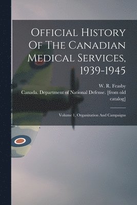 Official History Of The Canadian Medical Services, 1939-1945: Volume 1, Organization And Campaigns 1