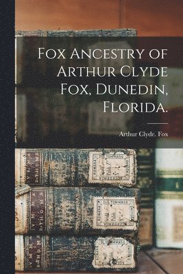 Fox Ancestry of Arthur Clyde Fox, Dunedin, Florida. 1