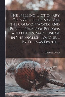 bokomslag The Spelling Dictionary Or, a Collection of All the Common Words and Proper Names of Persons and Places, Made Use of in Yhe English Tongue. ... By Thomas Dyche, ..