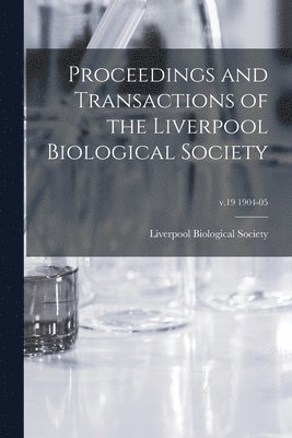 Proceedings and Transactions of the Liverpool Biological Society; v.19 1904-05 1