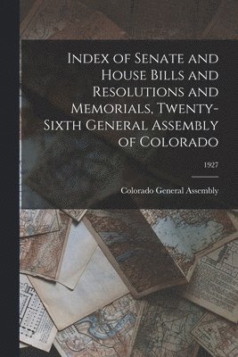 Index of Senate and House Bills and Resolutions and Memorials, Twenty-Sixth General Assembly of Colorado; 1927 1