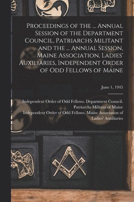 bokomslag Proceedings of the ... Annual Session of the Department Council, Patriarchs Militant and the ... Annual Session, Maine Association, Ladies' Auxiliaries, Independent Order of Odd Fellows of Maine; J...