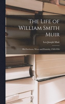 The Life of William Smith Muir; His Forebears, Wives and Posterity, 1769-1956 1