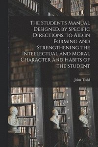 bokomslag The Student's Manual Designed, by Specific Directions, to Aid in Forming and Strengthening the Intellectual and Moral Character and Habits of the Student [microform]