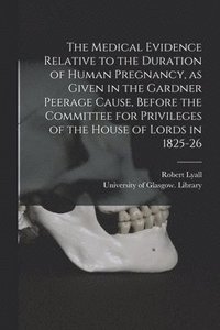bokomslag The Medical Evidence Relative to the Duration of Human Pregnancy, as Given in the Gardner Peerage Cause, Before the Committee for Privileges of the House of Lords in 1825-26 [electronic Resource]