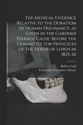 Robert 1790-1831 Lyall, Robert Lyall, University of Glasgow Library - Medical Evidence Relative to the Duration of Human Pregnancy, as Given in the Gardner Peerage Cause, Before the Committee for Privileges of the House of Lords in 1825-26 [electronic Resource], Häftad