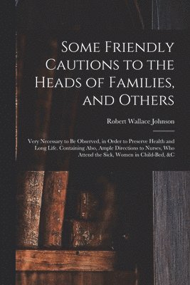 Some Friendly Cautions to the Heads of Families, and Others 1