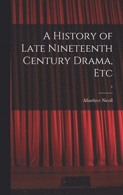 A History of Late Nineteenth Century Drama, Etc; 1 1