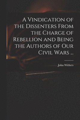 John 1669-1729 Withers, John Withers - Vindication of the Dissenters From the Charge of Rebellion and Being the Authors of Our Civil Wars ..., Häftad