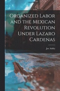 bokomslag Organized Labor and the Mexican Revolution Under Lazaro Cardenas