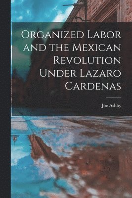 Organized Labor and the Mexican Revolution Under Lazaro Cardenas 1