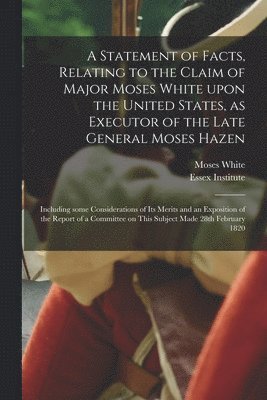 bokomslag Statement of Facts, Relating to the Claim of Major Moses White Upon the United States, as Executor of the Late General Moses Hazen