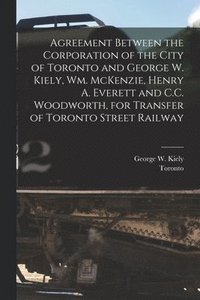 bokomslag Agreement Between the Corporation of the City of Toronto and George W. Kiely, Wm. McKenzie, Henry A. Everett and C.C. Woodworth, for Transfer of Toronto Street Railway [microform]