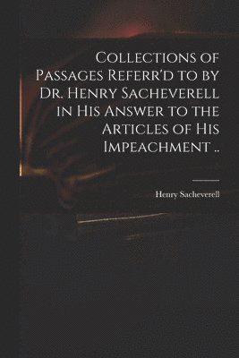 Collections of Passages Referr'd to by Dr. Henry Sacheverell in His Answer to the Articles of His Impeachment ..