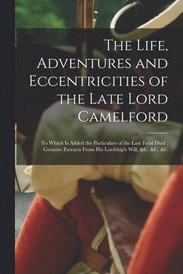 The Life, Adventures and Eccentricities of the Late Lord Camelford [microform] 1
